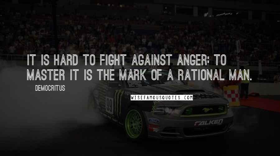 Democritus Quotes: It is hard to fight against anger: to master it is the mark of a rational man.