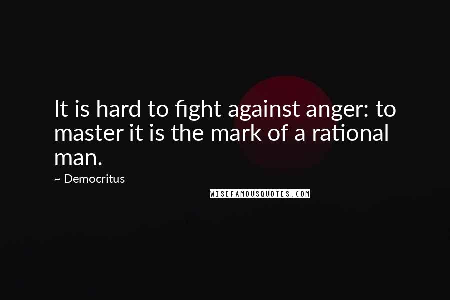 Democritus Quotes: It is hard to fight against anger: to master it is the mark of a rational man.