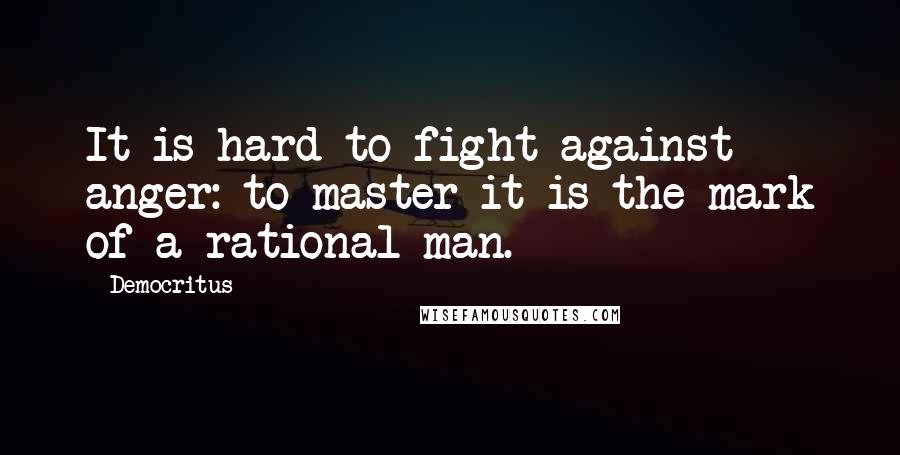 Democritus Quotes: It is hard to fight against anger: to master it is the mark of a rational man.