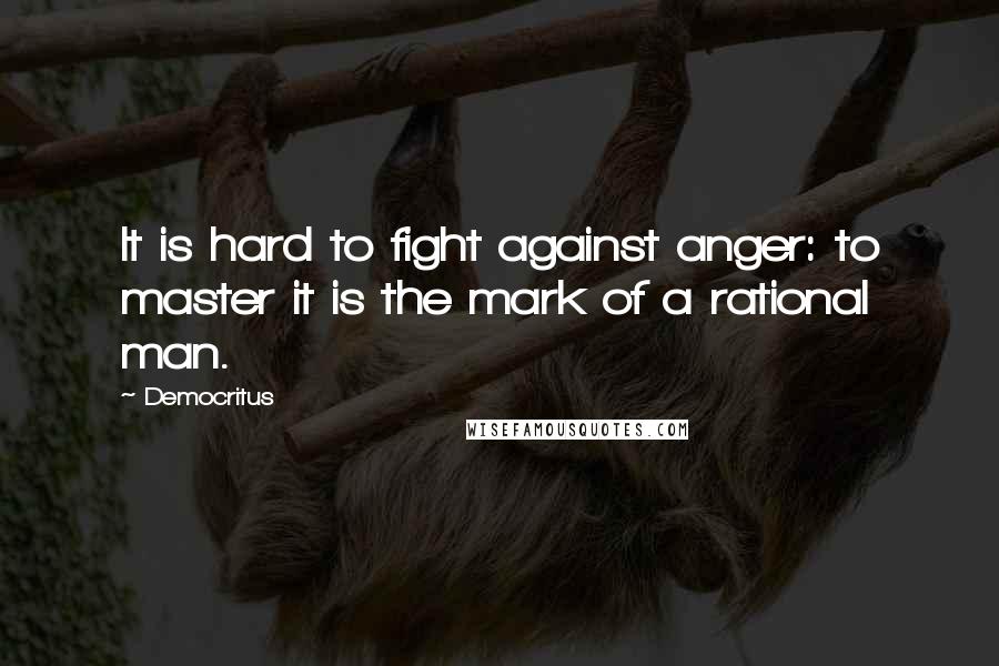 Democritus Quotes: It is hard to fight against anger: to master it is the mark of a rational man.