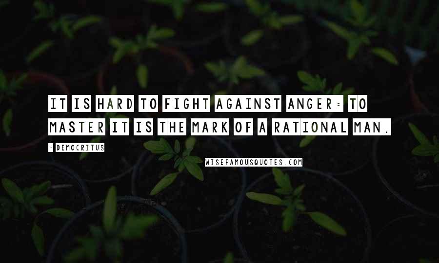 Democritus Quotes: It is hard to fight against anger: to master it is the mark of a rational man.