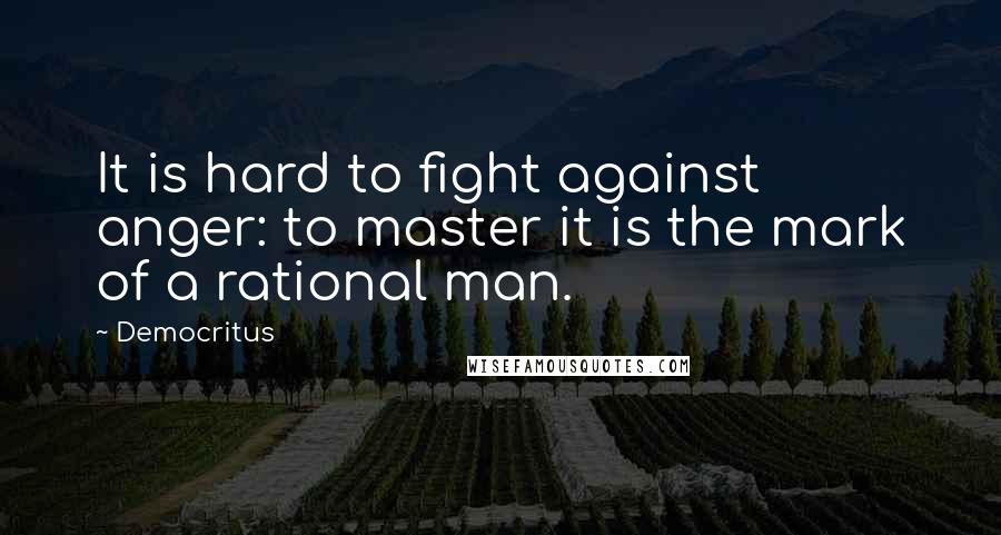 Democritus Quotes: It is hard to fight against anger: to master it is the mark of a rational man.