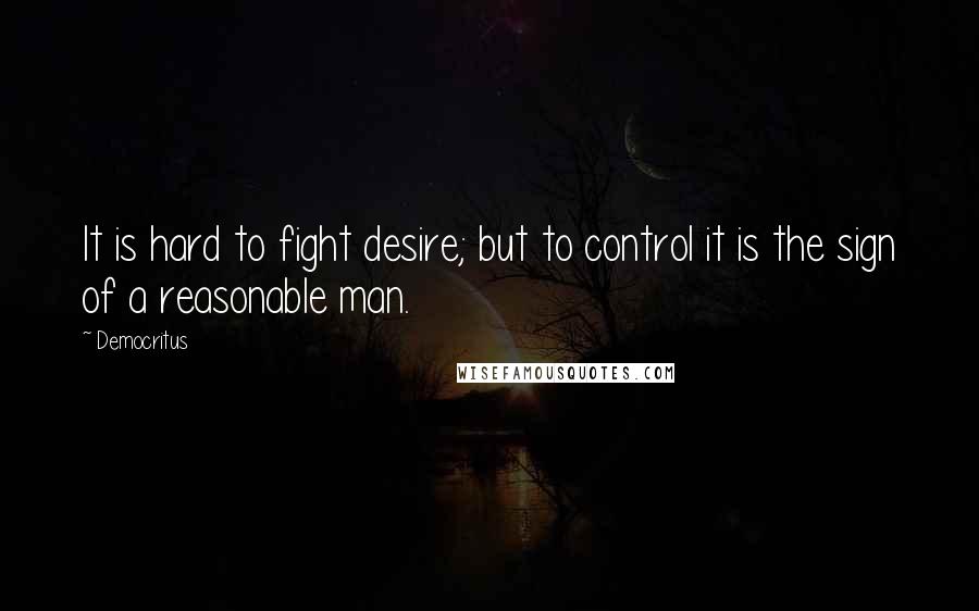 Democritus Quotes: It is hard to fight desire; but to control it is the sign of a reasonable man.