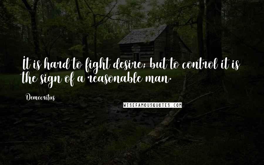 Democritus Quotes: It is hard to fight desire; but to control it is the sign of a reasonable man.