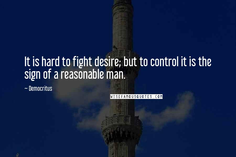 Democritus Quotes: It is hard to fight desire; but to control it is the sign of a reasonable man.