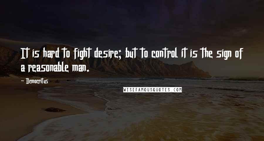 Democritus Quotes: It is hard to fight desire; but to control it is the sign of a reasonable man.