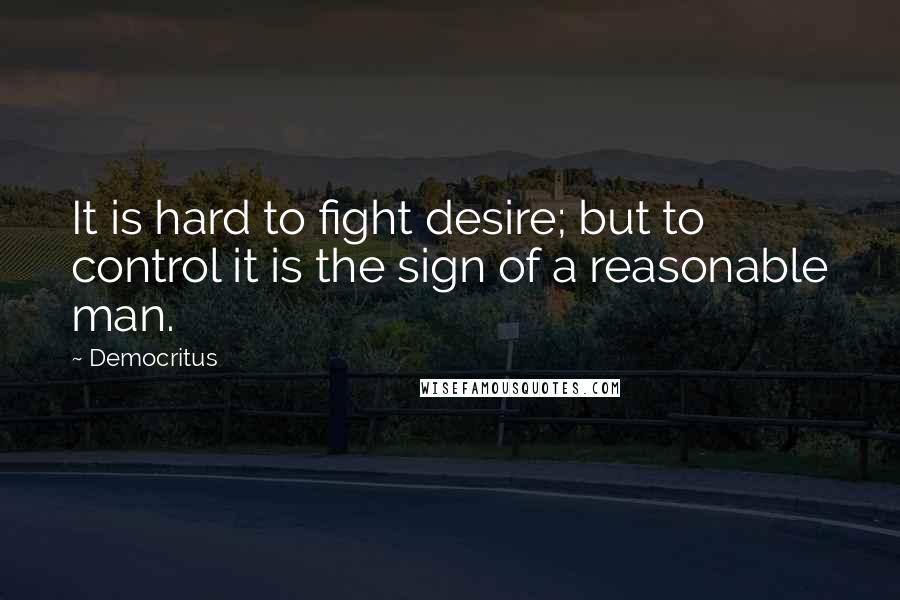 Democritus Quotes: It is hard to fight desire; but to control it is the sign of a reasonable man.