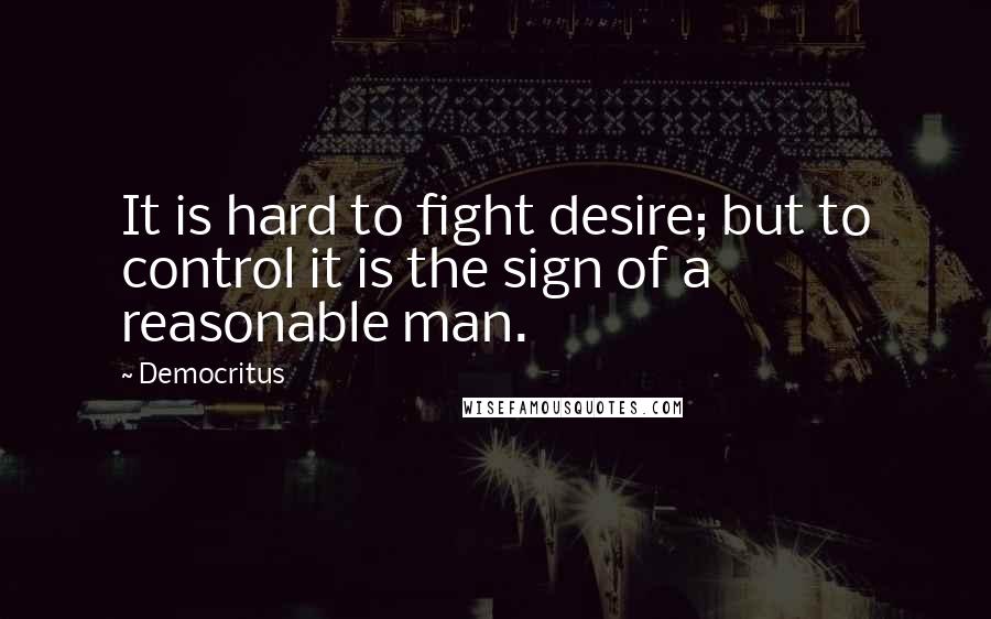 Democritus Quotes: It is hard to fight desire; but to control it is the sign of a reasonable man.