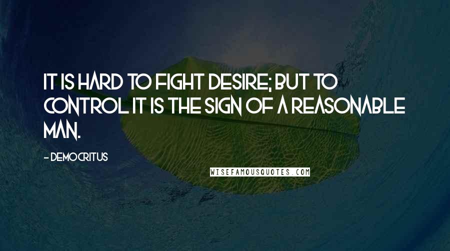 Democritus Quotes: It is hard to fight desire; but to control it is the sign of a reasonable man.