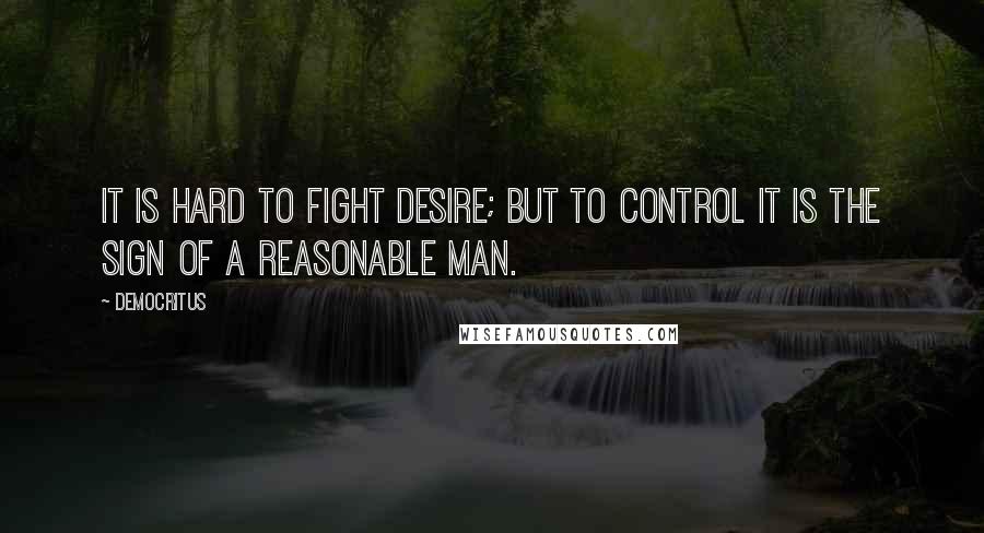 Democritus Quotes: It is hard to fight desire; but to control it is the sign of a reasonable man.