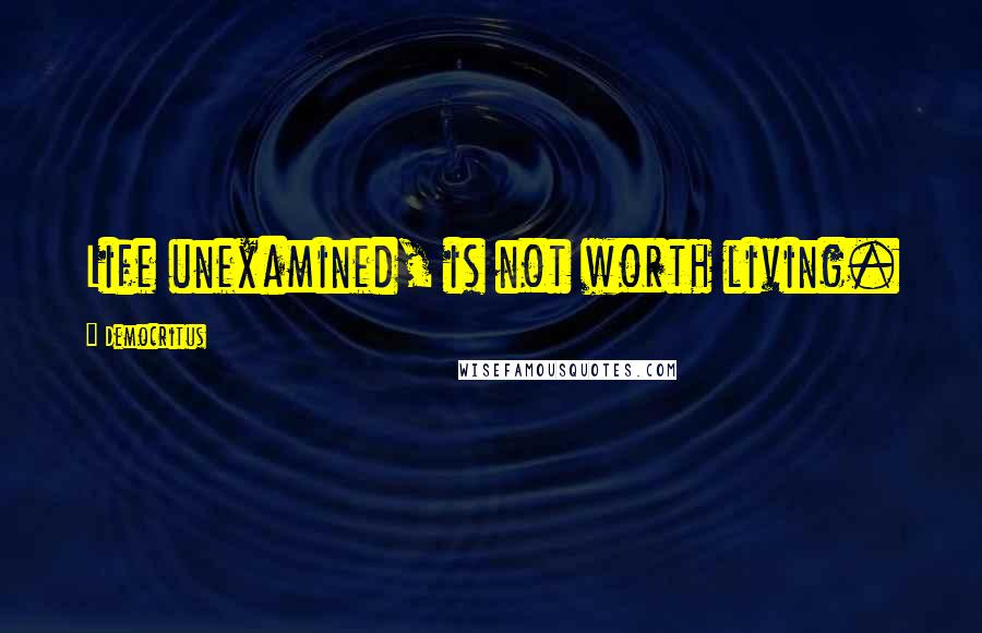 Democritus Quotes: Life unexamined, is not worth living.