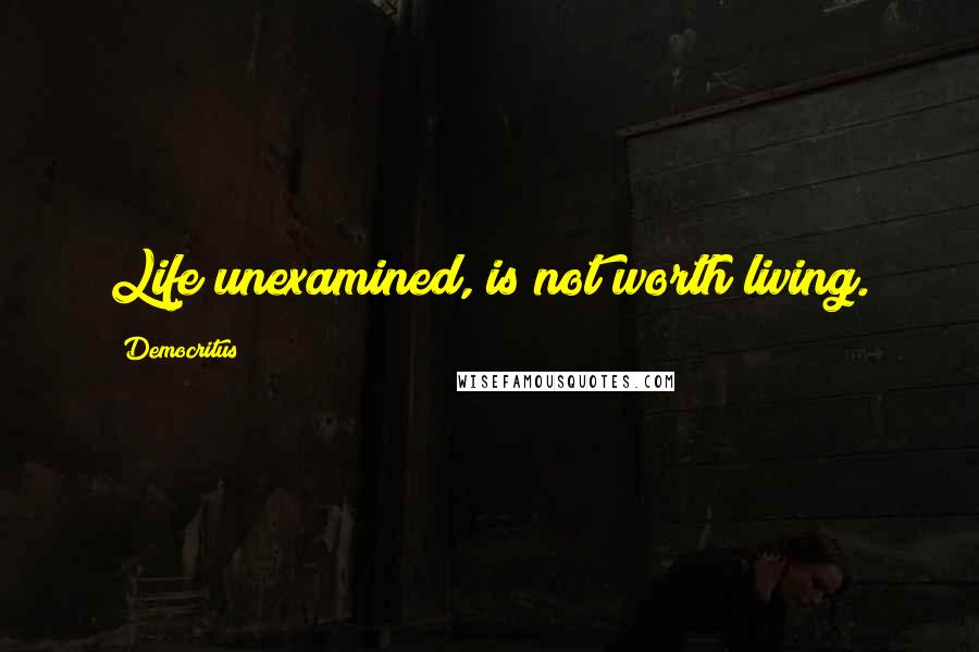 Democritus Quotes: Life unexamined, is not worth living.