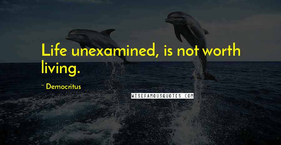 Democritus Quotes: Life unexamined, is not worth living.