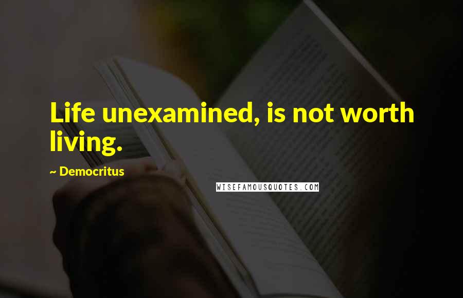 Democritus Quotes: Life unexamined, is not worth living.