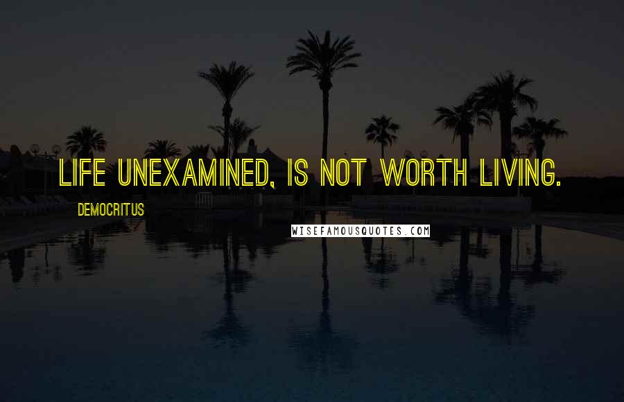 Democritus Quotes: Life unexamined, is not worth living.