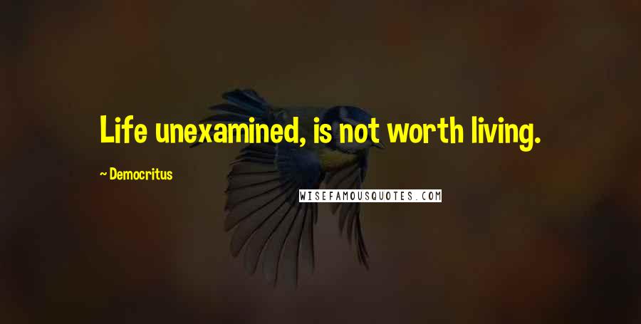 Democritus Quotes: Life unexamined, is not worth living.