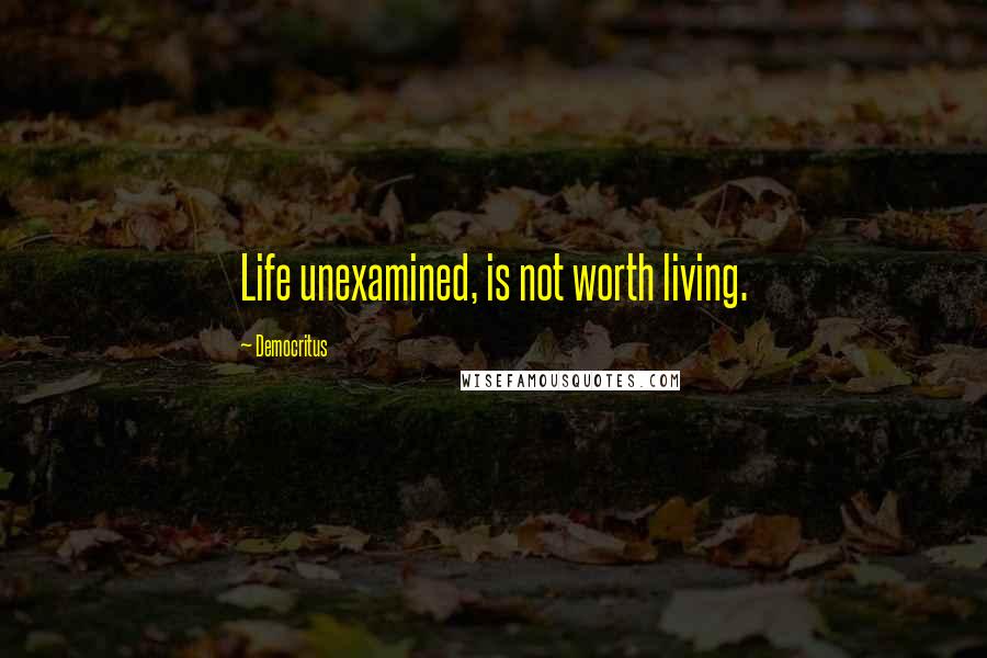 Democritus Quotes: Life unexamined, is not worth living.