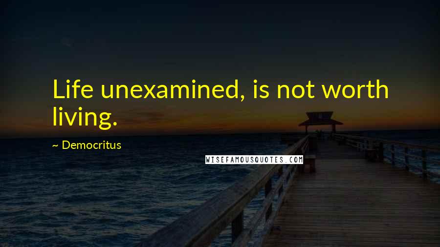 Democritus Quotes: Life unexamined, is not worth living.