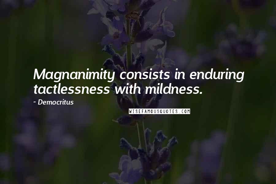 Democritus Quotes: Magnanimity consists in enduring tactlessness with mildness.