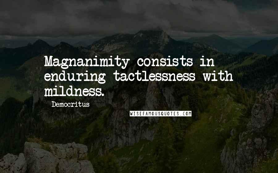 Democritus Quotes: Magnanimity consists in enduring tactlessness with mildness.