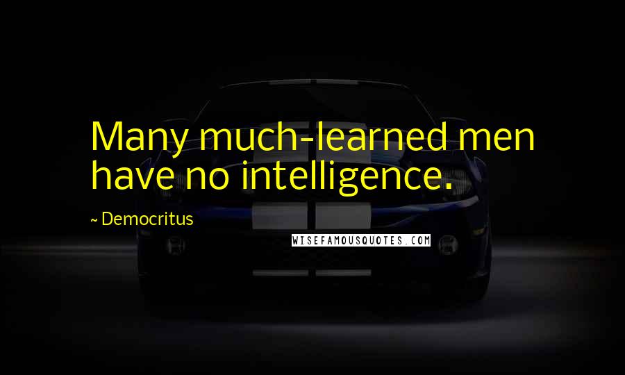 Democritus Quotes: Many much-learned men have no intelligence.