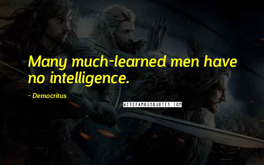 Democritus Quotes: Many much-learned men have no intelligence.