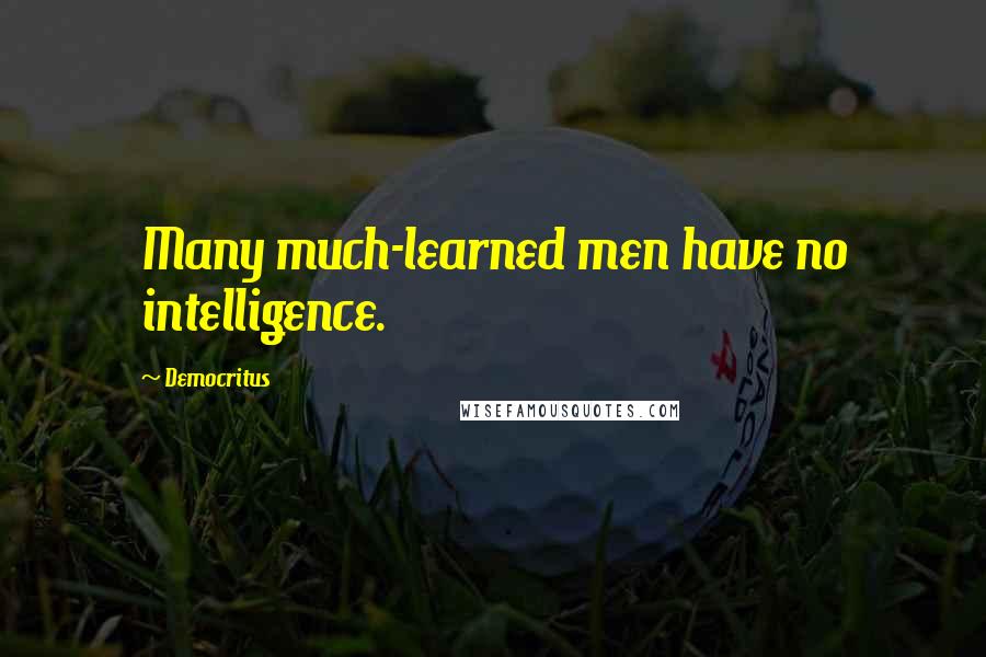 Democritus Quotes: Many much-learned men have no intelligence.