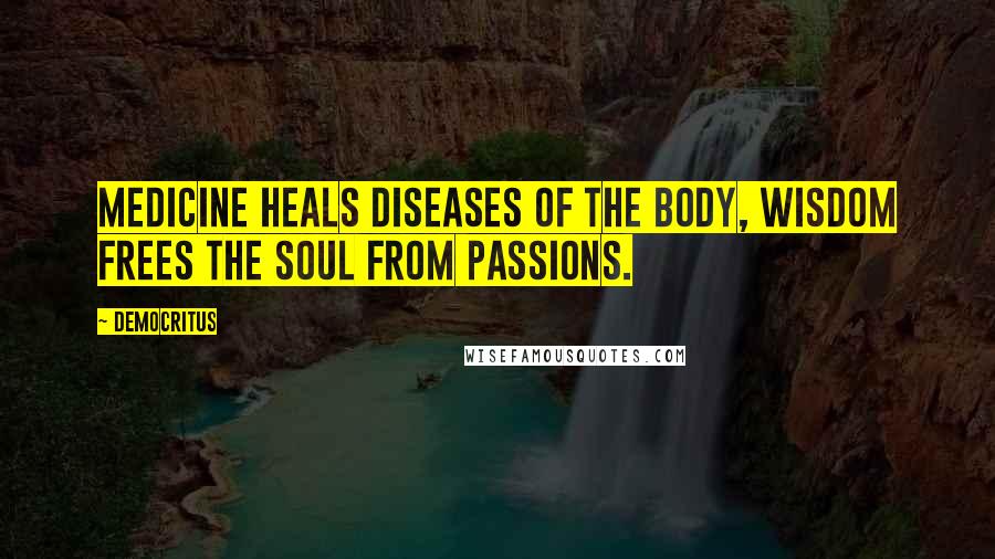 Democritus Quotes: Medicine heals diseases of the body, wisdom frees the soul from passions.