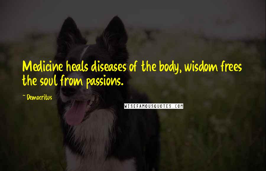 Democritus Quotes: Medicine heals diseases of the body, wisdom frees the soul from passions.