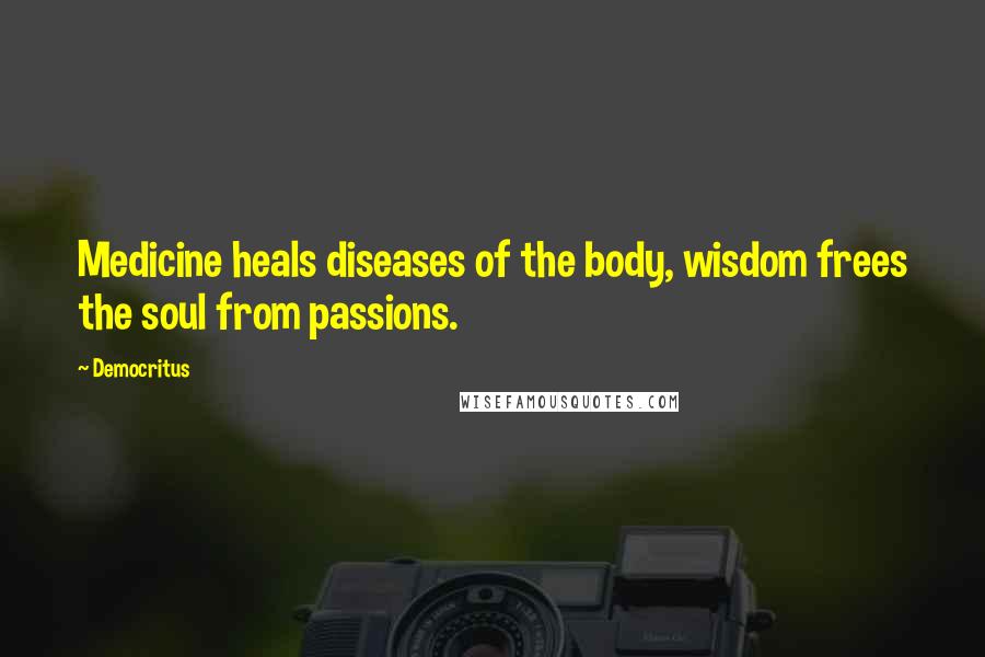 Democritus Quotes: Medicine heals diseases of the body, wisdom frees the soul from passions.