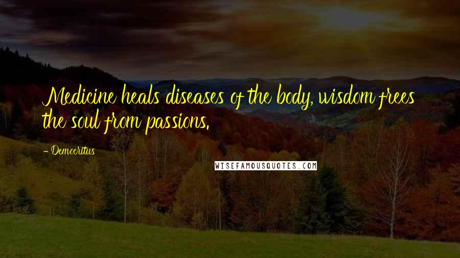 Democritus Quotes: Medicine heals diseases of the body, wisdom frees the soul from passions.