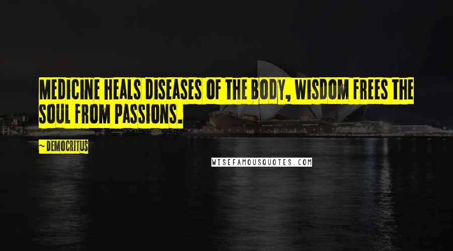 Democritus Quotes: Medicine heals diseases of the body, wisdom frees the soul from passions.