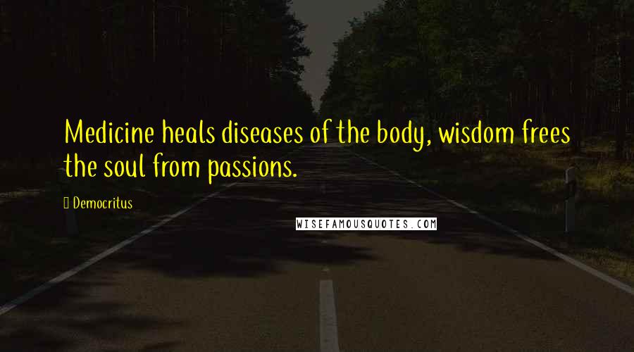 Democritus Quotes: Medicine heals diseases of the body, wisdom frees the soul from passions.