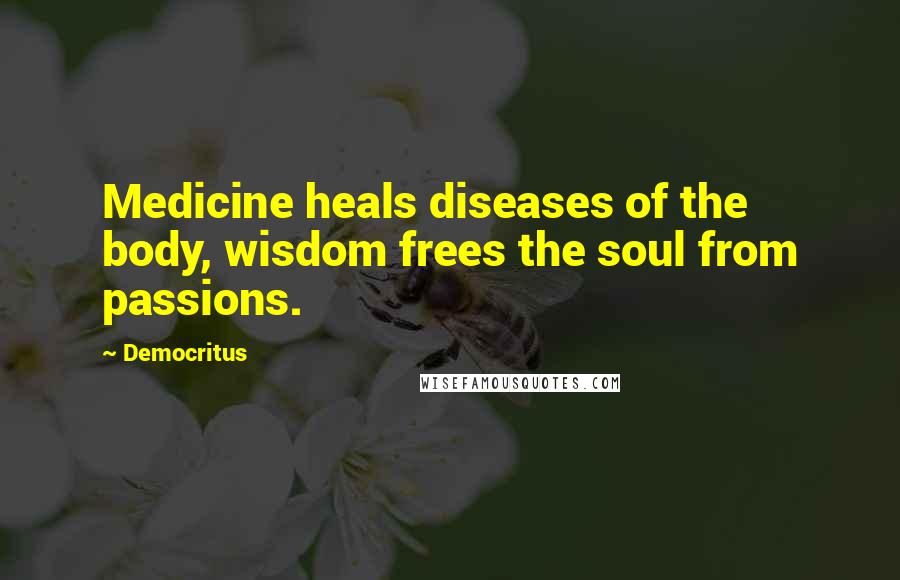 Democritus Quotes: Medicine heals diseases of the body, wisdom frees the soul from passions.