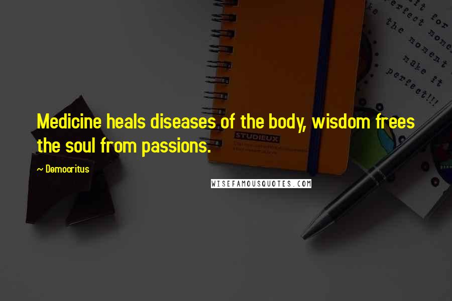 Democritus Quotes: Medicine heals diseases of the body, wisdom frees the soul from passions.