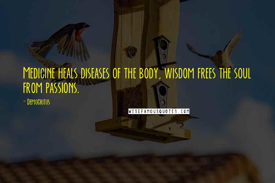 Democritus Quotes: Medicine heals diseases of the body, wisdom frees the soul from passions.