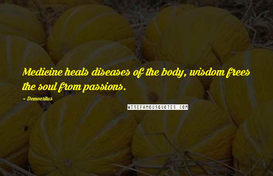 Democritus Quotes: Medicine heals diseases of the body, wisdom frees the soul from passions.