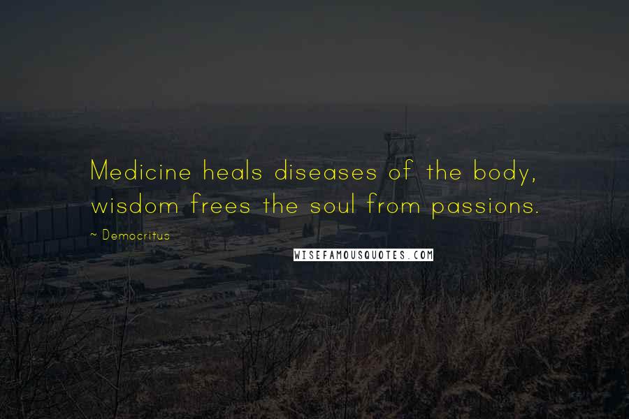 Democritus Quotes: Medicine heals diseases of the body, wisdom frees the soul from passions.