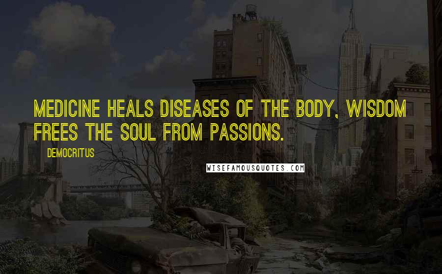 Democritus Quotes: Medicine heals diseases of the body, wisdom frees the soul from passions.