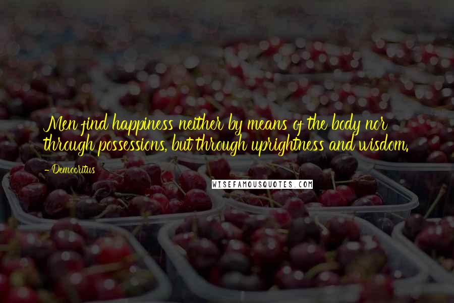 Democritus Quotes: Men find happiness neither by means of the body nor through possessions, but through uprightness and wisdom.