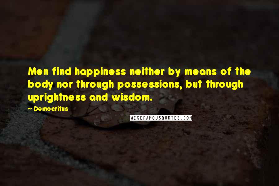 Democritus Quotes: Men find happiness neither by means of the body nor through possessions, but through uprightness and wisdom.