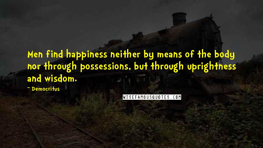 Democritus Quotes: Men find happiness neither by means of the body nor through possessions, but through uprightness and wisdom.