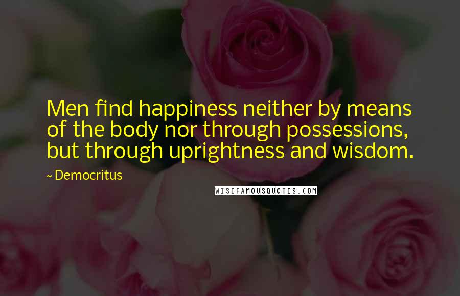 Democritus Quotes: Men find happiness neither by means of the body nor through possessions, but through uprightness and wisdom.