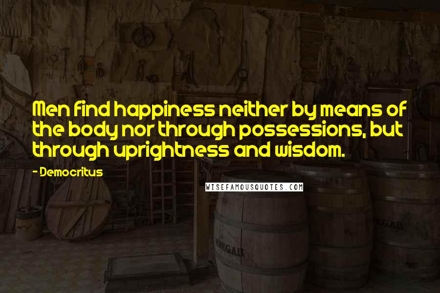 Democritus Quotes: Men find happiness neither by means of the body nor through possessions, but through uprightness and wisdom.