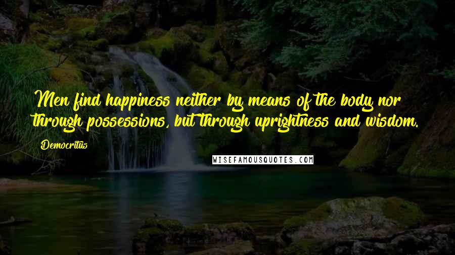 Democritus Quotes: Men find happiness neither by means of the body nor through possessions, but through uprightness and wisdom.