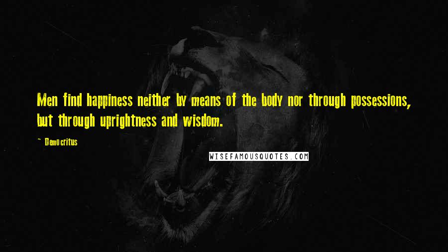 Democritus Quotes: Men find happiness neither by means of the body nor through possessions, but through uprightness and wisdom.