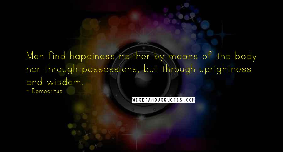 Democritus Quotes: Men find happiness neither by means of the body nor through possessions, but through uprightness and wisdom.