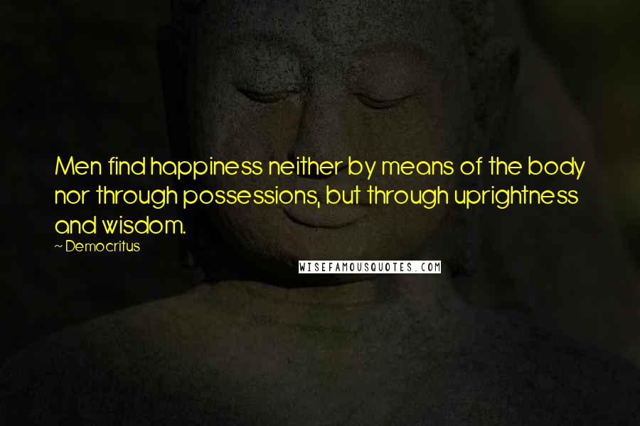 Democritus Quotes: Men find happiness neither by means of the body nor through possessions, but through uprightness and wisdom.