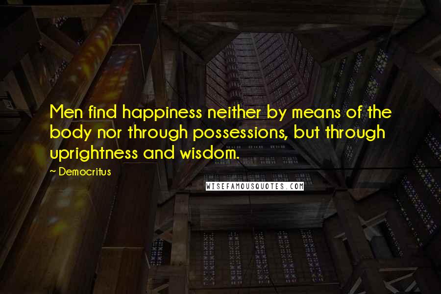 Democritus Quotes: Men find happiness neither by means of the body nor through possessions, but through uprightness and wisdom.