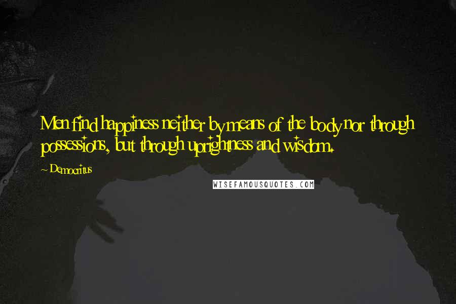 Democritus Quotes: Men find happiness neither by means of the body nor through possessions, but through uprightness and wisdom.